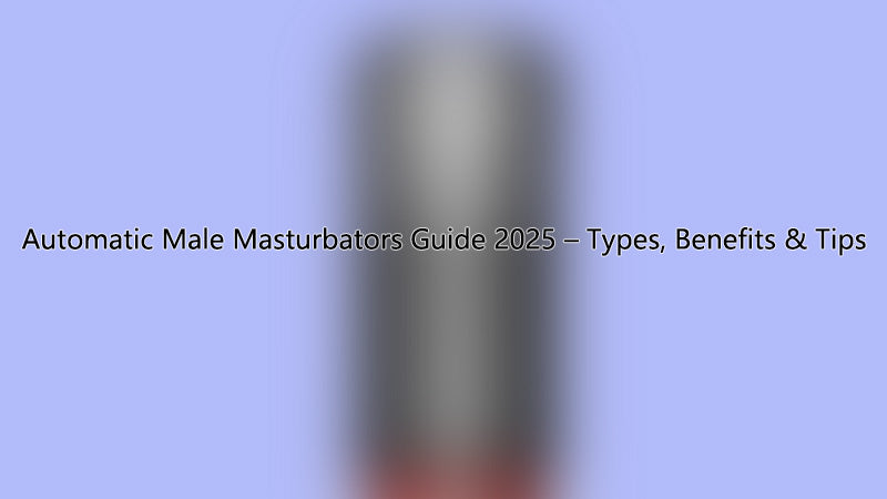 Automatic Male Masturbators Guide 2025 – Types, Benefits & Tips